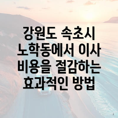 강원도 속초시 노학동에서 이사 비용을 절감하는 효과적인 방법