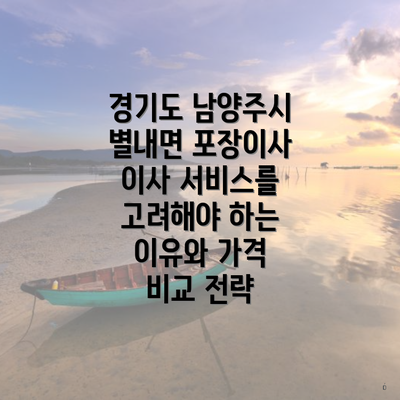 경기도 남양주시 별내면 포장이사 이사 서비스를 고려해야 하는 이유와 가격 비교 전략