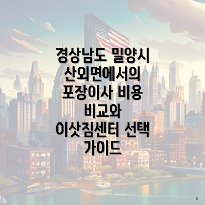 경상남도 밀양시 산외면에서의 포장이사 비용 비교와 이삿짐센터 선택 가이드