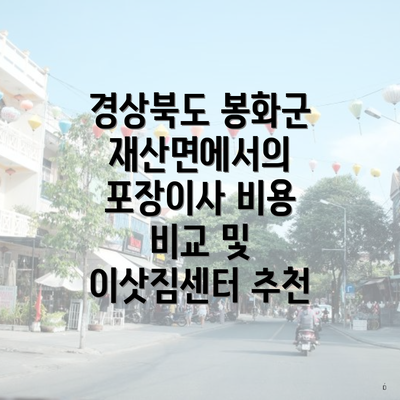 경상북도 봉화군 재산면에서의 포장이사 비용 비교 및 이삿짐센터 추천