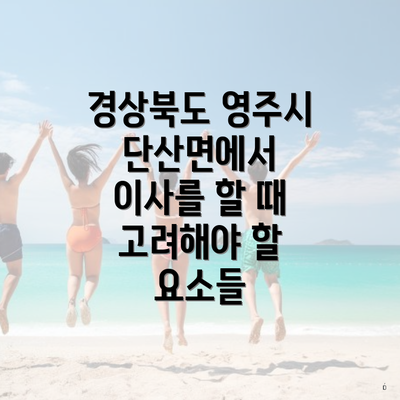 경상북도 영주시 단산면에서 이사를 할 때 고려해야 할 요소들