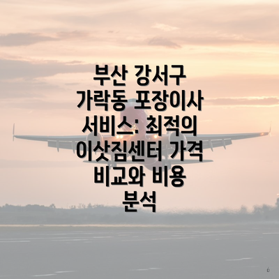 부산 강서구 가락동 포장이사 서비스: 최적의 이삿짐센터 가격 비교와 비용 분석