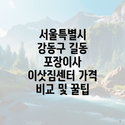 서울특별시 강동구 길동 포장이사 이삿짐센터 가격 비교 및 꿀팁