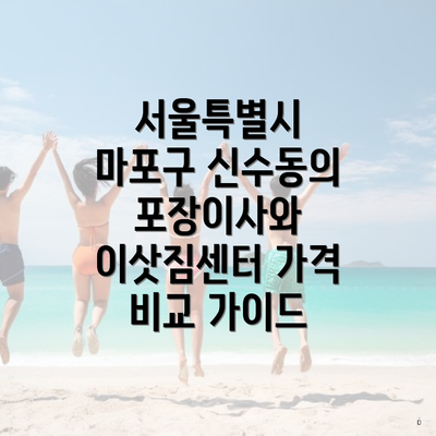 서울특별시 마포구 신수동의 포장이사와 이삿짐센터 가격 비교 가이드