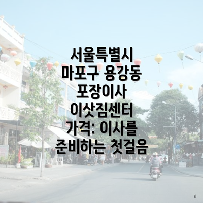 서울특별시 마포구 용강동 포장이사 이삿짐센터 가격: 이사를 준비하는 첫걸음