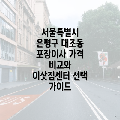 서울특별시 은평구 대조동 포장이사 가격 비교와 이삿짐센터 선택 가이드