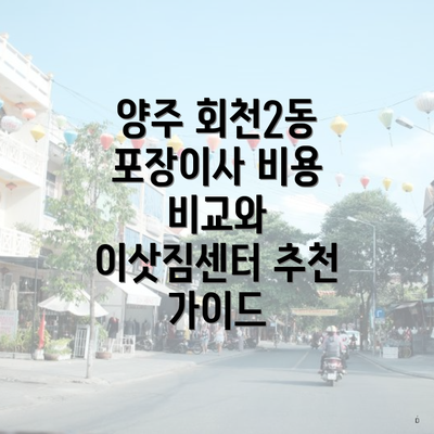 양주 회천2동 포장이사 비용 비교와 이삿짐센터 추천 가이드