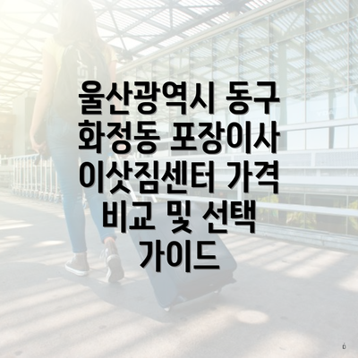 울산광역시 동구 화정동 포장이사 이삿짐센터 가격 비교 및 선택 가이드