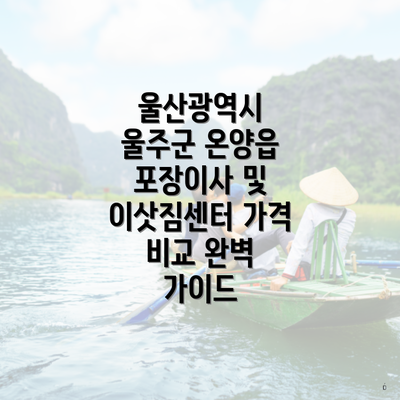 울산광역시 울주군 온양읍 포장이사 및 이삿짐센터 가격 비교 완벽 가이드