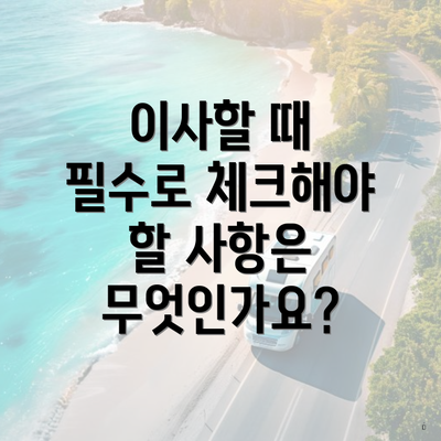 이사할 때 필수로 체크해야 할 사항은 무엇인가요?