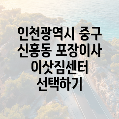 인천광역시 중구 신흥동 포장이사 이삿짐센터 선택하기