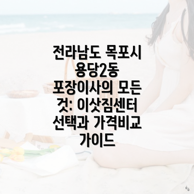 전라남도 목포시 용당2동 포장이사의 모든 것: 이삿짐센터 선택과 가격비교 가이드