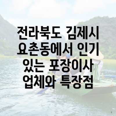 전라북도 김제시 요촌동에서 인기 있는 포장이사 업체와 특장점