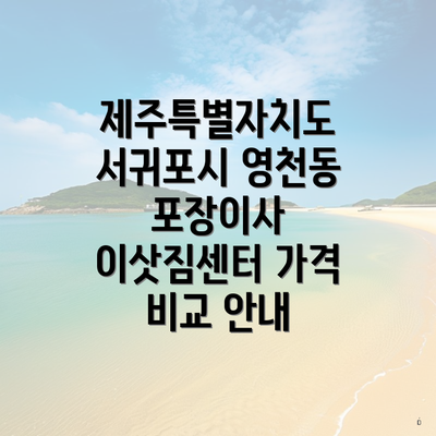 제주특별자치도 서귀포시 영천동 포장이사 이삿짐센터 가격 비교 안내