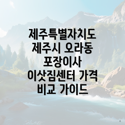 제주특별자치도 제주시 오라동 포장이사 이삿짐센터 가격 비교 가이드