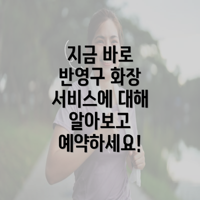 지금 바로 반영구 화장 서비스에 대해 알아보고 예약하세요!