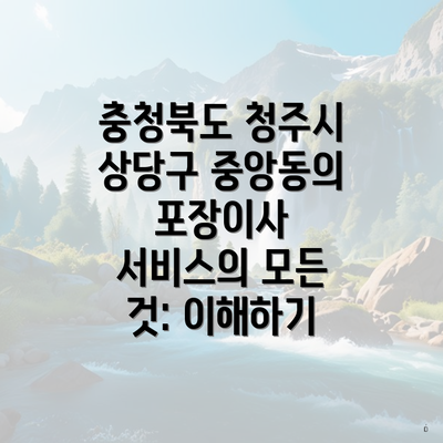 충청북도 청주시 상당구 중앙동의 포장이사 서비스의 모든 것: 이해하기