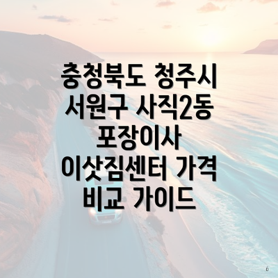 충청북도 청주시 서원구 사직2동 포장이사 이삿짐센터 가격 비교 가이드