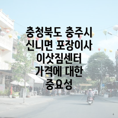 충청북도 충주시 신니면 포장이사 이삿짐센터 가격에 대한 중요성