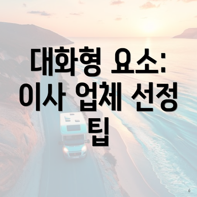 대화형 요소: 이사 업체 선정 팁